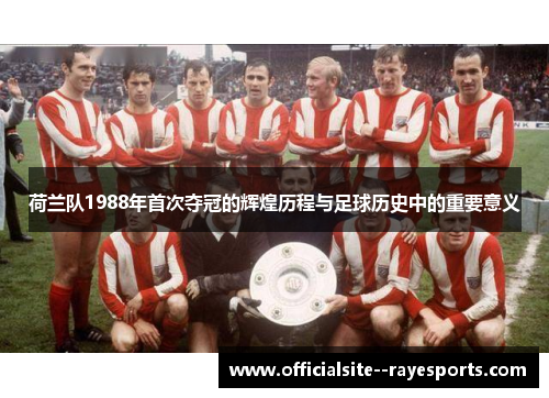 荷兰队1988年首次夺冠的辉煌历程与足球历史中的重要意义