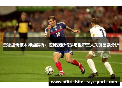 莫德里奇技术特点解析：控球视野传球与盘带三大关键因素分析