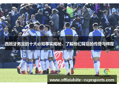 西班牙男足的十大必知事实揭秘，了解他们背后的传奇与辉煌