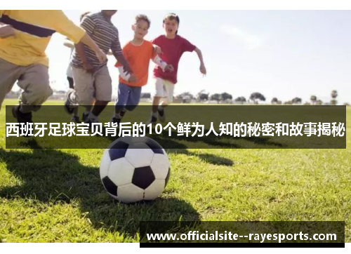 西班牙足球宝贝背后的10个鲜为人知的秘密和故事揭秘