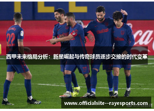 西甲未来格局分析：新星崛起与传奇球员逐步交接的时代变革