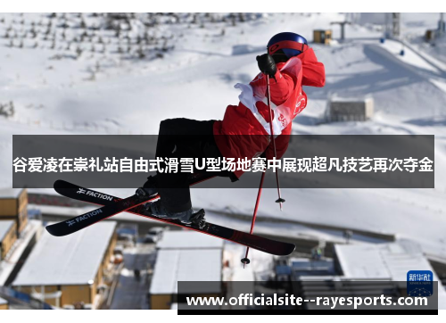 谷爱凌在崇礼站自由式滑雪U型场地赛中展现超凡技艺再次夺金