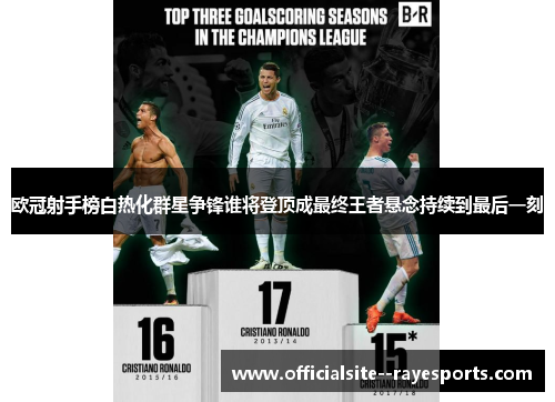 欧冠射手榜白热化群星争锋谁将登顶成最终王者悬念持续到最后一刻