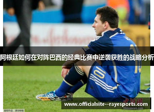 阿根廷如何在对阵巴西的经典比赛中逆袭获胜的战略分析