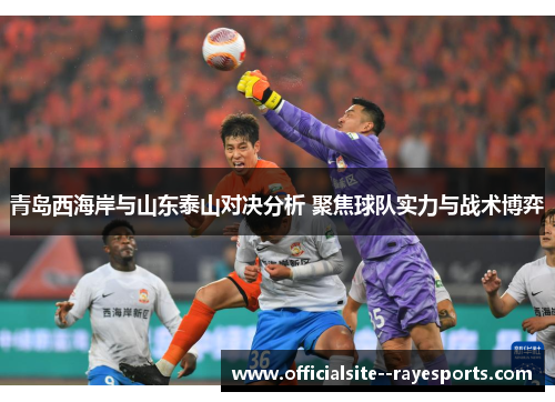 青岛西海岸与山东泰山对决分析 聚焦球队实力与战术博弈