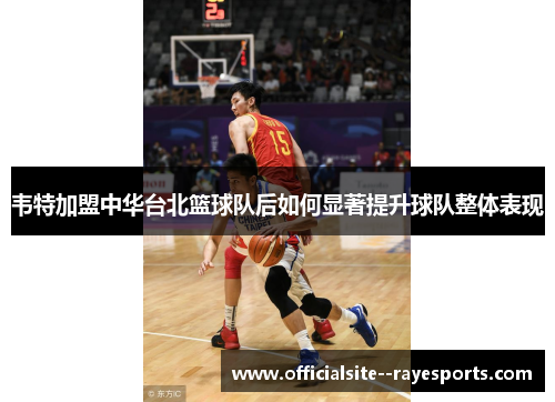 韦特加盟中华台北篮球队后如何显著提升球队整体表现