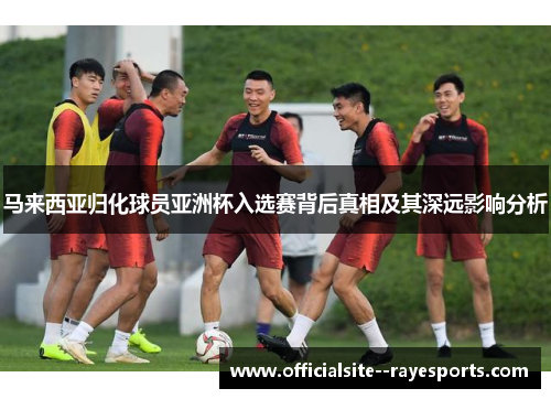马来西亚归化球员亚洲杯入选赛背后真相及其深远影响分析