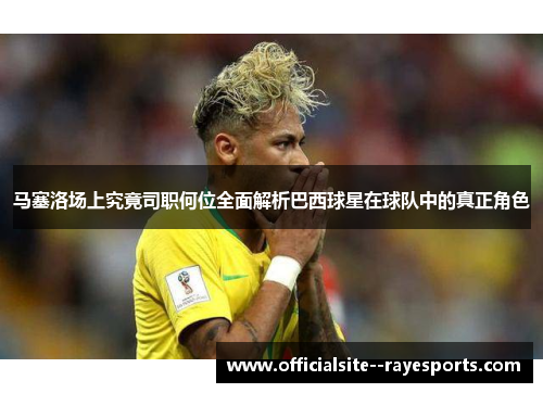马塞洛场上究竟司职何位全面解析巴西球星在球队中的真正角色