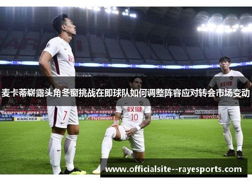 麦卡蒂崭露头角冬窗挑战在即球队如何调整阵容应对转会市场变动