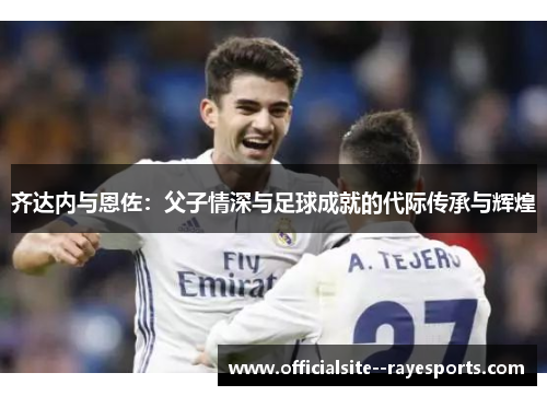 齐达内与恩佐：父子情深与足球成就的代际传承与辉煌