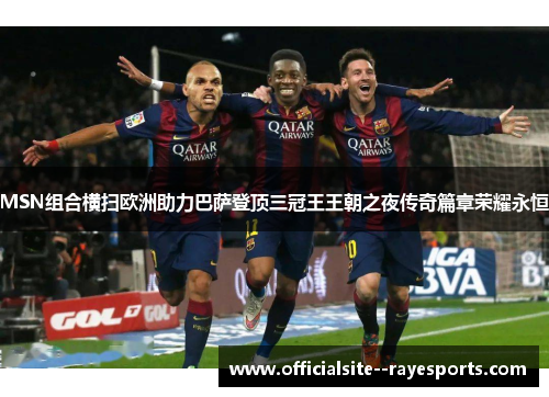 MSN组合横扫欧洲助力巴萨登顶三冠王王朝之夜传奇篇章荣耀永恒