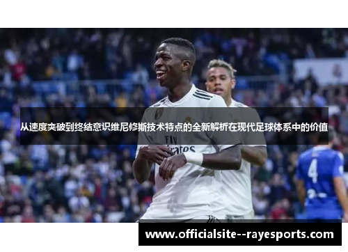 从速度突破到终结意识维尼修斯技术特点的全新解析在现代足球体系中的价值