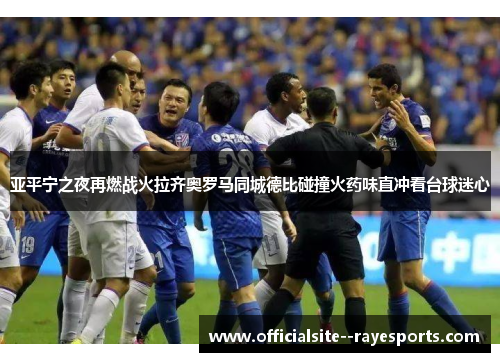 亚平宁之夜再燃战火拉齐奥罗马同城德比碰撞火药味直冲看台球迷心