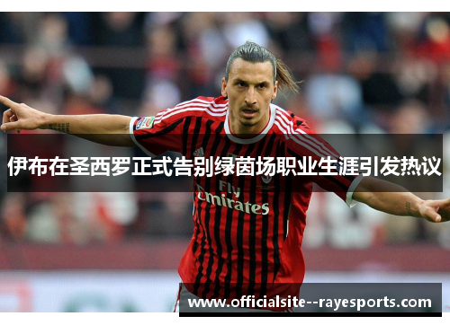 伊布在圣西罗正式告别绿茵场职业生涯引发热议