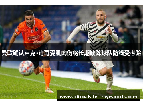 曼联确认卢克·肖再受肌肉伤将长期缺阵球队防线受考验