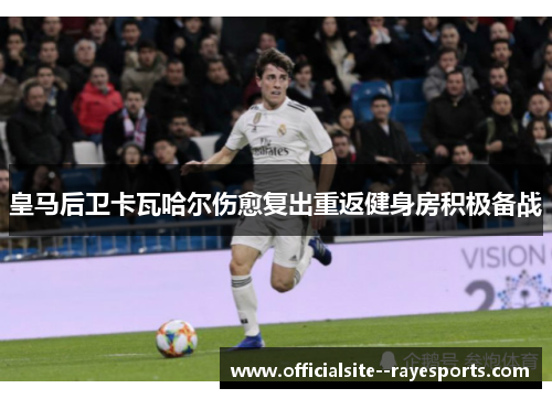 皇马后卫卡瓦哈尔伤愈复出重返健身房积极备战
