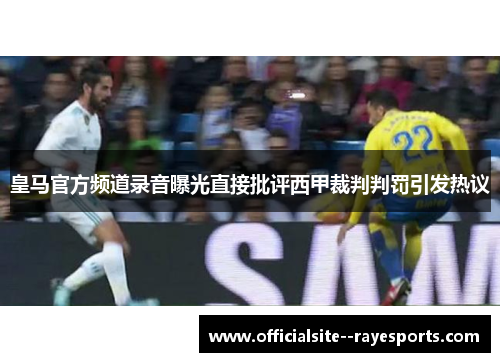 皇马官方频道录音曝光直接批评西甲裁判判罚引发热议