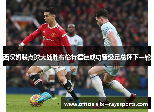 西汉姆联点球大战胜布伦特福德成功晋级足总杯下一轮