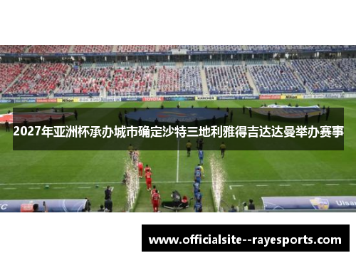 2027年亚洲杯承办城市确定沙特三地利雅得吉达达曼举办赛事