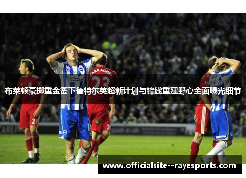 布莱顿豪掷重金签下鲁特尔英超新计划与锋线重建野心全面曝光细节