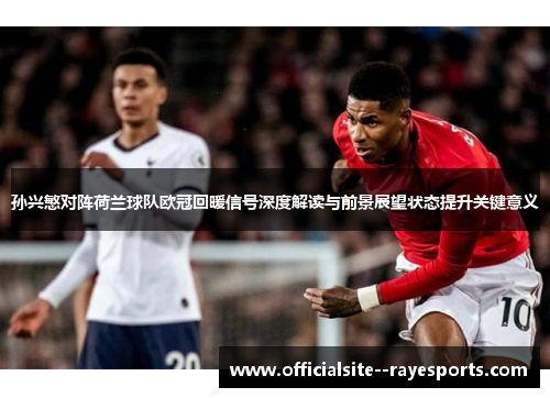 孙兴慜对阵荷兰球队欧冠回暖信号深度解读与前景展望状态提升关键意义