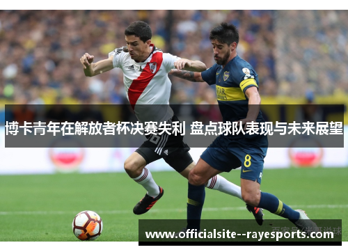 博卡青年在解放者杯决赛失利 盘点球队表现与未来展望