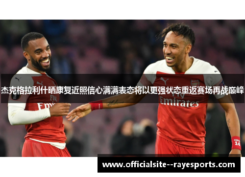杰克格拉利什晒康复近照信心满满表态将以更强状态重返赛场再战巅峰