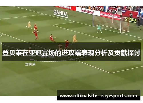 登贝莱在亚冠赛场的进攻端表现分析及贡献探讨