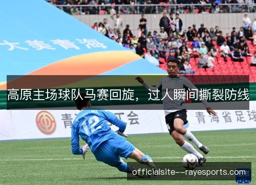 高原主场球队马赛回旋，过人瞬间撕裂防线